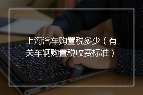 上海汽车购置税多少（有关车辆购置税收费标准）