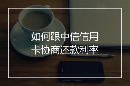 如何跟中信信用卡协商还款利率