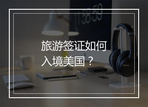 旅游签证如何入境美国？