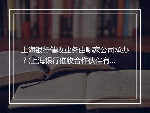 上海银行催收业务由哪家公司承办？(上海银行催收合作伙伴有哪些)