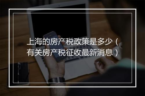 上海的房产税政策是多少（有关房产税征收最新消息）