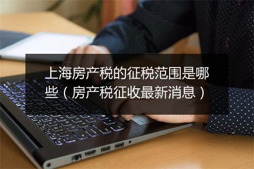 上海房产税的征税范围是哪些（房产税征收最新消息）