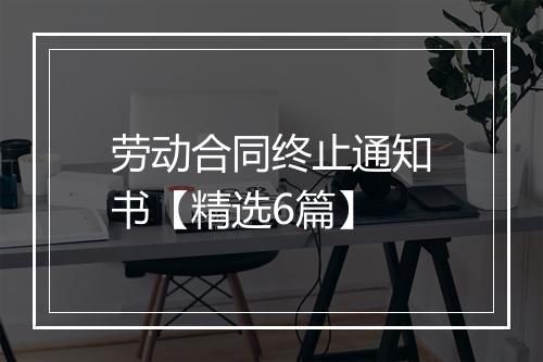 劳动合同终止通知书【精选6篇】