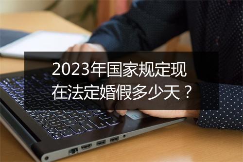 2023年国家规定现在法定婚假多少天？