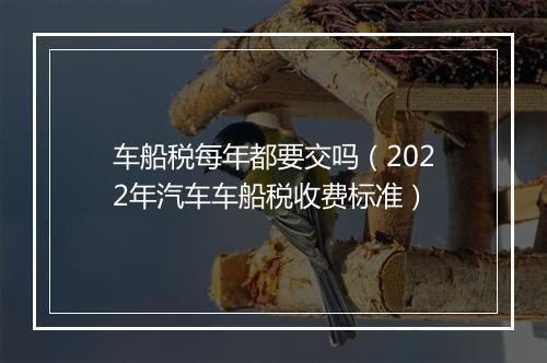 车船税每年都要交吗（2022年汽车车船税收费标准）