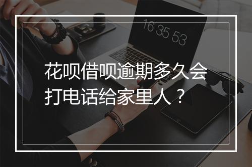 花呗借呗逾期多久会打电话给家里人？