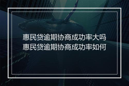 惠民贷逾期协商成功率大吗惠民贷逾期协商成功率如何