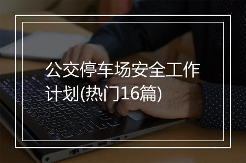 公交停车场安全工作计划(热门16篇)