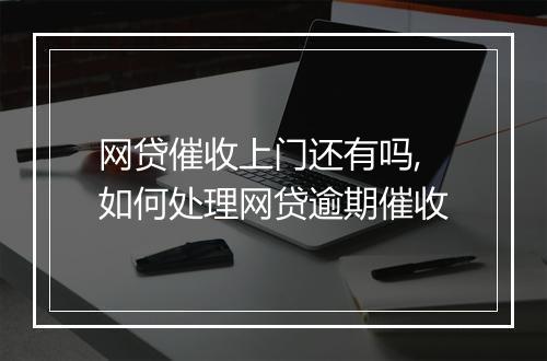 网贷催收上门还有吗,如何处理网贷逾期催收