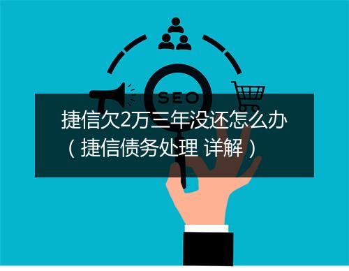 捷信欠2万三年没还怎么办（捷信债务处理 详解）