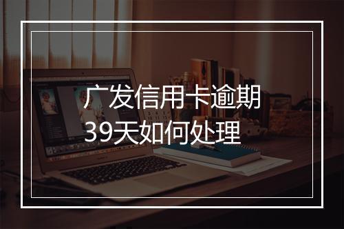 广发信用卡逾期39天如何处理