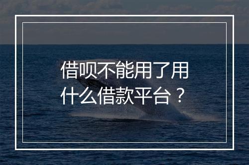 借呗不能用了用什么借款平台？