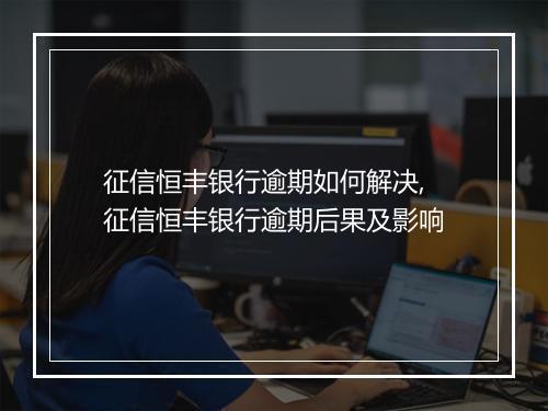 征信恒丰银行逾期如何解决,征信恒丰银行逾期后果及影响
