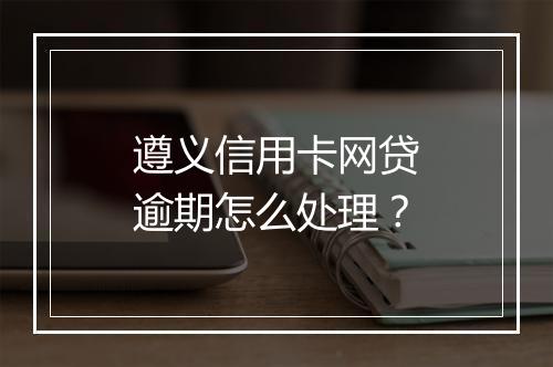 遵义信用卡网贷逾期怎么处理？