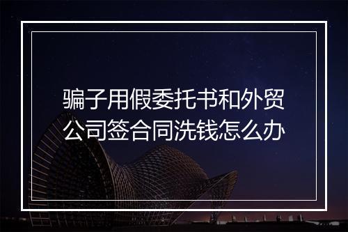 骗子用假委托书和外贸公司签合同洗钱怎么办