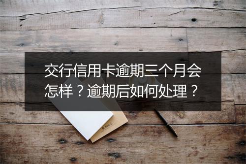 交行信用卡逾期三个月会怎样？逾期后如何处理？