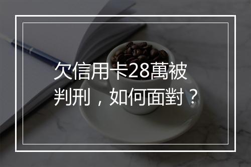 欠信用卡28萬被判刑，如何面對？