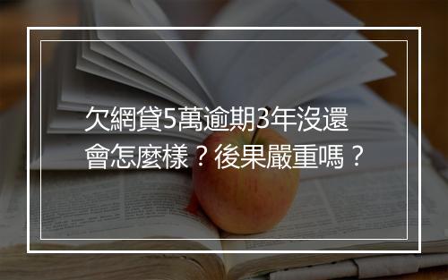 欠網貸5萬逾期3年沒還會怎麼樣？後果嚴重嗎？