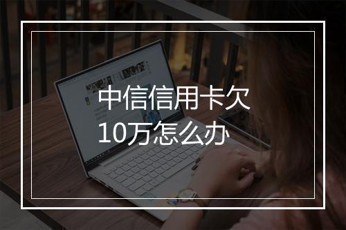 中信信用卡欠10万怎么办