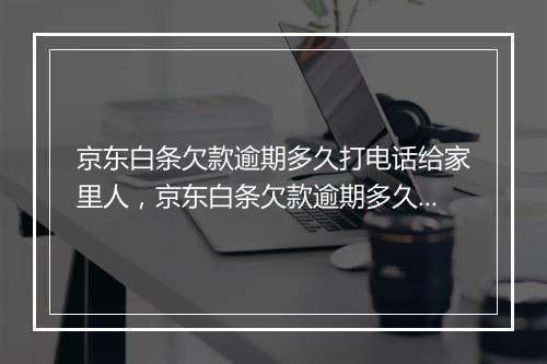 京东白条欠款逾期多久打电话给家里人，京东白条欠款逾期多久会打电话