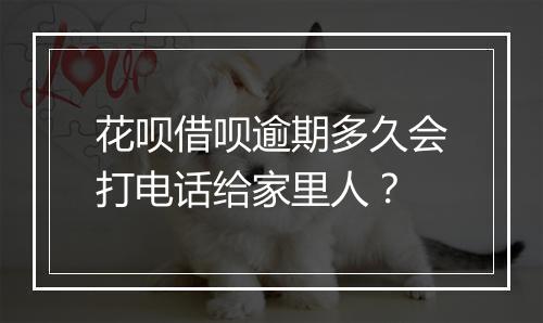 花呗借呗逾期多久会打电话给家里人？