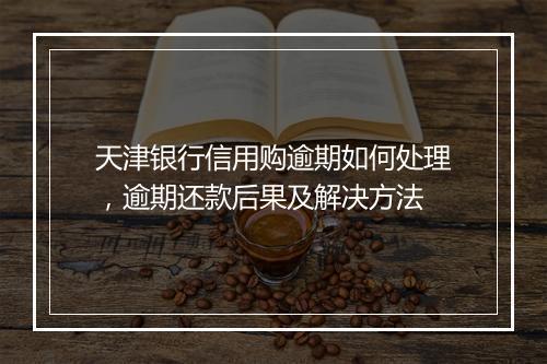 天津银行信用购逾期如何处理，逾期还款后果及解决方法