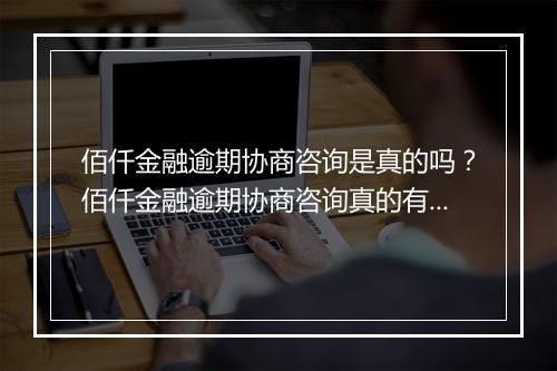 佰仟金融逾期协商咨询是真的吗？佰仟金融逾期协商咨询真的有效吗？