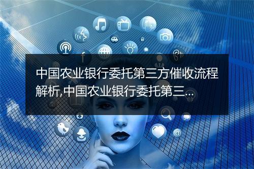 中国农业银行委托第三方催收流程解析,中国农业银行委托第三方催收的优势