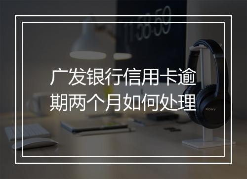 广发银行信用卡逾期两个月如何处理