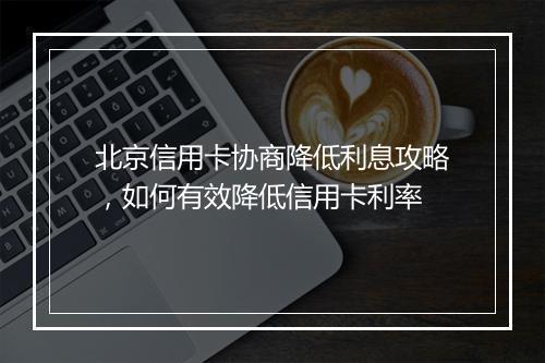北京信用卡协商降低利息攻略，如何有效降低信用卡利率