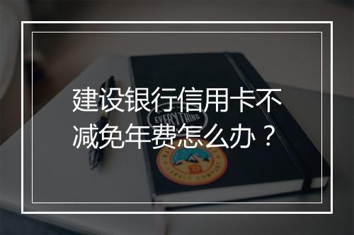 建设银行信用卡不减免年费怎么办？