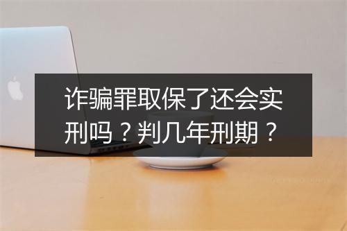 诈骗罪取保了还会实刑吗？判几年刑期？