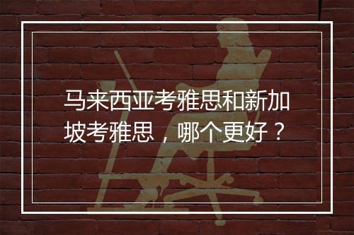 马来西亚考雅思和新加坡考雅思，哪个更好？