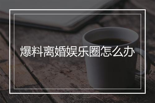 爆料离婚娱乐圈怎么办