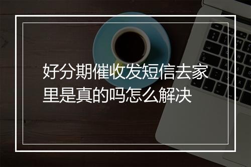 好分期催收发短信去家里是真的吗怎么解决