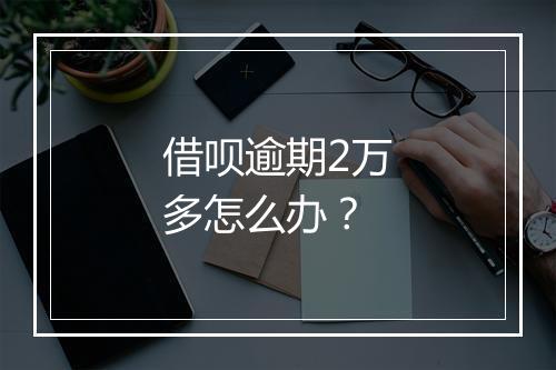 借呗逾期2万多怎么办？