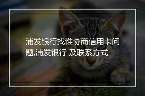 浦发银行找谁协商信用卡问题,浦发银行 及联系方式
