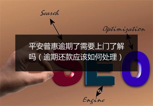 平安普惠逾期了需要上门了解吗（逾期还款应该如何处理）