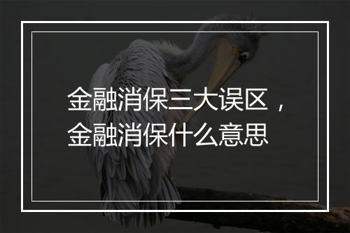 金融消保三大误区，金融消保什么意思