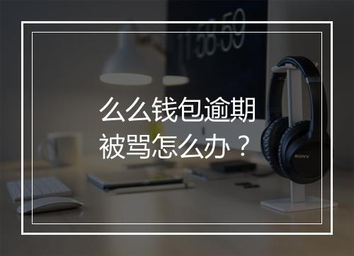 么么钱包逾期被骂怎么办？