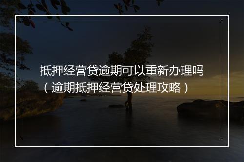 抵押经营贷逾期可以重新办理吗（逾期抵押经营贷处理攻略）