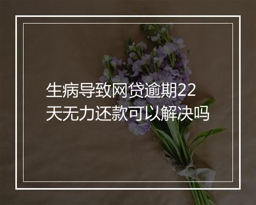 生病导致网贷逾期22天无力还款可以解决吗