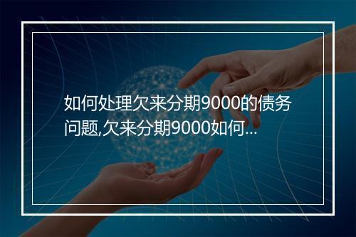 如何处理欠来分期9000的债务问题,欠来分期9000如何还款