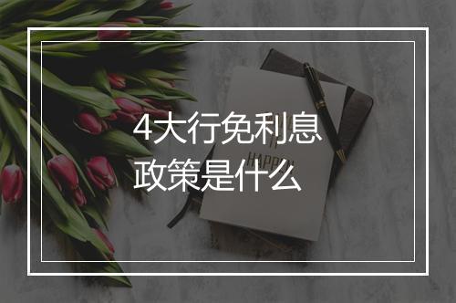 4大行免利息政策是什么