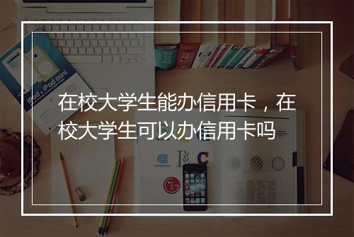 在校大学生能办信用卡，在校大学生可以办信用卡吗