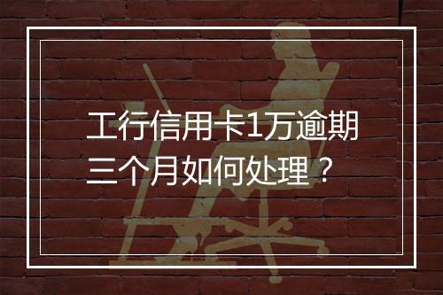 工行信用卡1万逾期三个月如何处理？