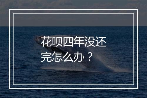 花呗四年没还完怎么办？
