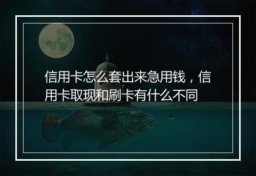 信用卡怎么套出来急用钱，信用卡取现和刷卡有什么不同
