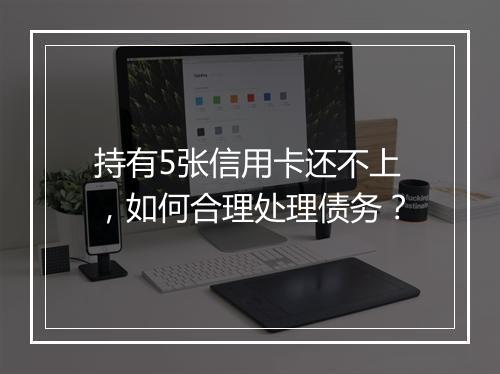 持有5张信用卡还不上，如何合理处理债务？