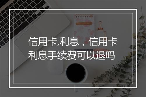信用卡,利息，信用卡利息手续费可以退吗